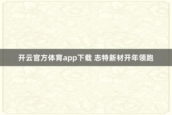 开云官方体育app下载 志特新材开年领跑