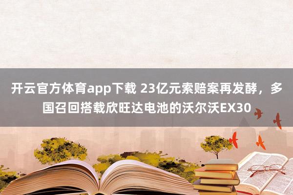 开云官方体育app下载 23亿元索赔案再发酵,多国召回搭载欣旺达电池的沃尔沃EX30