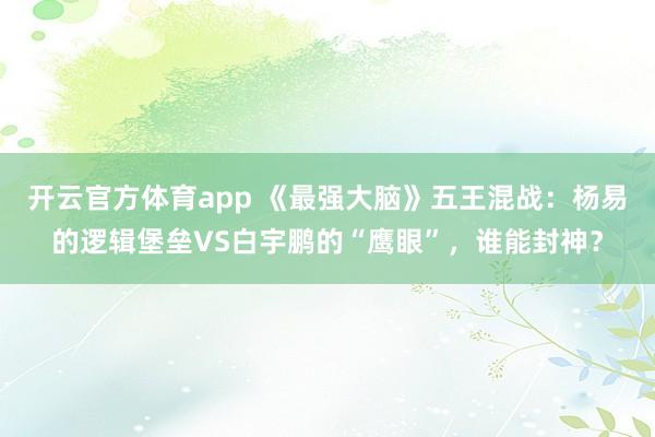 开云官方体育app 《最强大脑》五王混战：杨易的逻辑堡垒VS白宇鹏的“鹰眼”，谁能封神？