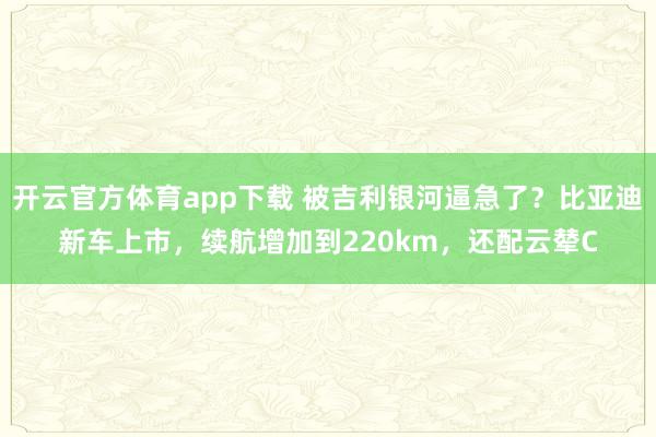 开云官方体育app下载 被吉利银河逼急了?比亚迪新车上市,续航增加到220km,还配云辇C