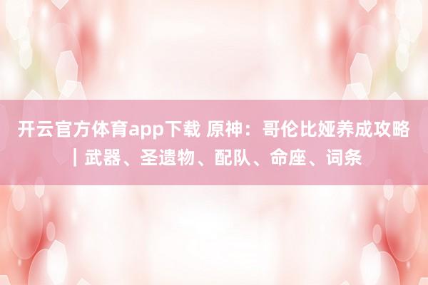 开云官方体育app下载 原神：哥伦比娅养成攻略｜武器、圣遗物、配队、命座、词条