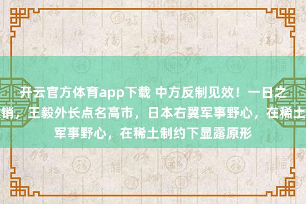 开云官方体育app下载 中方反制见效！一日之内，日方请求撤销，王毅外长点名高市，日本右翼军事野心，在稀土制约下显露原形