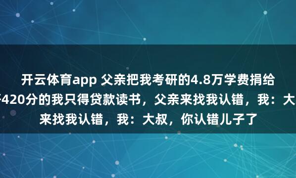 开云体育app 父亲把我考研的4.8万学费捐给了山村学校,考研420分的我只得贷款读书,父亲来找我认错,我:大叔,你认错儿子了
