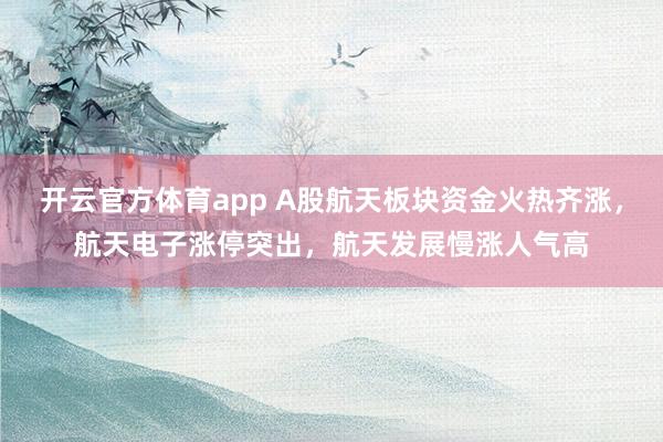 开云官方体育app A股航天板块资金火热齐涨，航天电子涨停突出，航天发展慢涨人气高