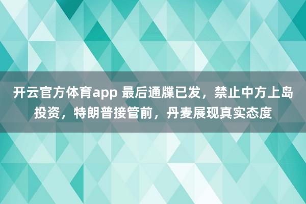 开云官方体育app 最后通牒已发，禁止中方上岛投资，特朗普接管前，丹麦展现真实态度