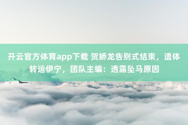 开云官方体育app下载 贺娇龙告别式结束,遗体转运伊宁,团队主编:透露坠马原因