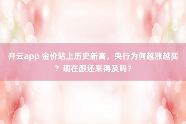 开云app 金价站上历史新高，央行为何越涨越买？现在跟还来得及吗？