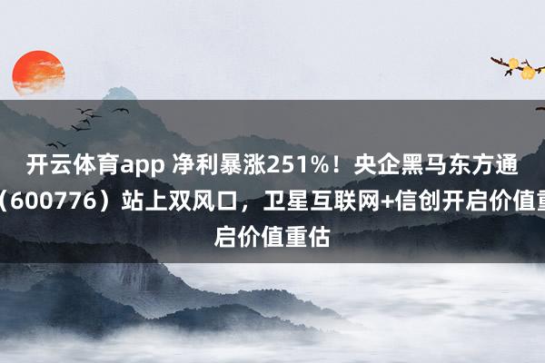 开云体育app 净利暴涨251%！央企黑马东方通信（600776）站上双风口，卫星互联网+信创开启价值重估