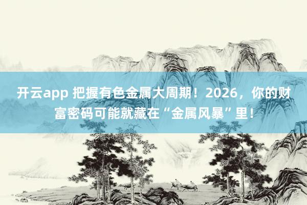 开云app 把握有色金属大周期!2026,你的财富密码可能就藏在“金属风暴”里!