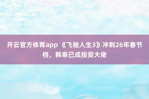 开云官方体育app 《飞驰人生3》冲刺26年春节档，韩寒已成投资大佬