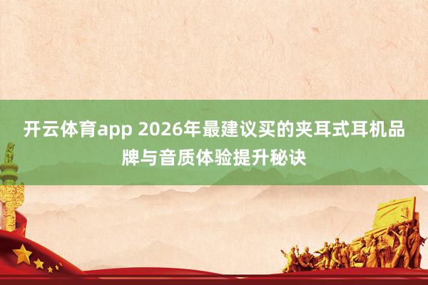 开云体育app 2026年最建议买的夹耳式耳机品牌与音质体验提升秘诀