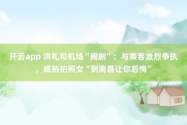 开云app 洪礼和机场“闹剧”：与乘客激烈争执，威胁拍照女“到南昌让你后悔”