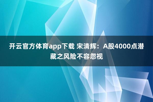 开云官方体育app下载 宋清辉:A股4000点潜藏之风险不容忽视