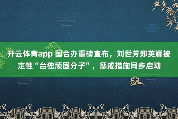 开云体育app 国台办重磅宣布，刘世芳郑英耀被定性“台独顽固分子”，惩戒措施同步启动