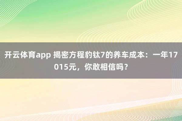 开云体育app 揭密方程豹钛7的养车成本：一年17015元，你敢相信吗？