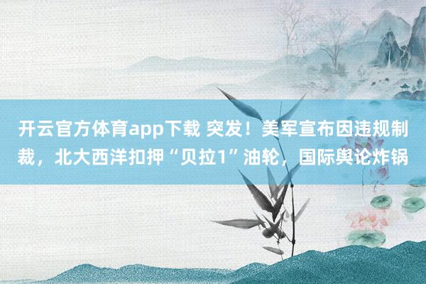 开云官方体育app下载 突发!美军宣布因违规制裁,北大西洋扣押“贝拉1”油轮,国际舆论炸锅