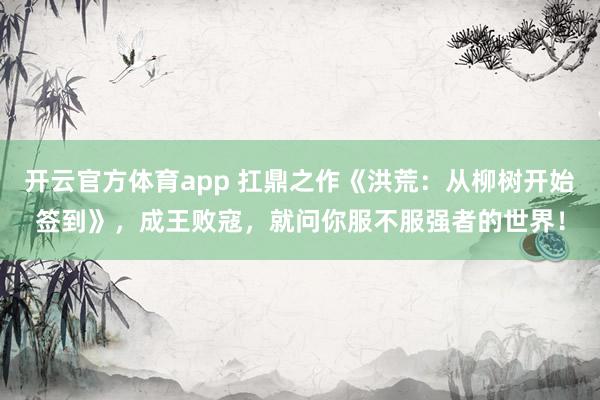 开云官方体育app 扛鼎之作《洪荒：从柳树开始签到》，成王败寇，就问你服不服强者的世界！