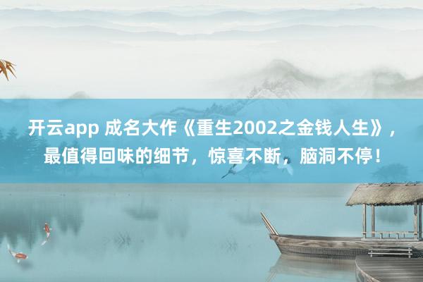 开云app 成名大作《重生2002之金钱人生》，最值得回味的细节，惊喜不断，脑洞不停！