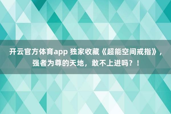 开云官方体育app 独家收藏《超能空间戒指》，强者为尊的天地，敢不上进吗？！