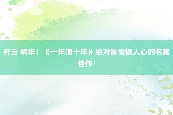 开云 精华!《一年顶十年》绝对是震撼人心的名篇佳作!