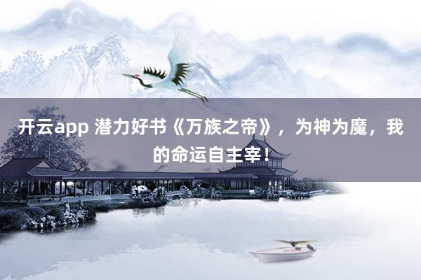 开云app 潜力好书《万族之帝》，为神为魔，我的命运自主宰！