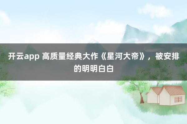 开云app 高质量经典大作《星河大帝》，被安排的明明白白