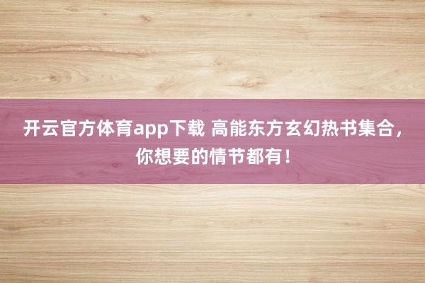 开云官方体育app下载 高能东方玄幻热书集合，你想要的情节都有！