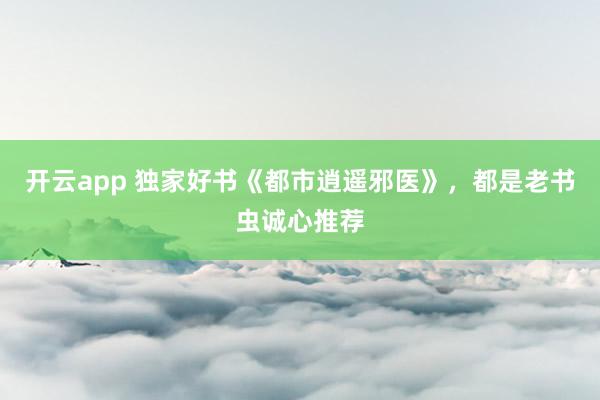 开云app 独家好书《都市逍遥邪医》，都是老书虫诚心推荐