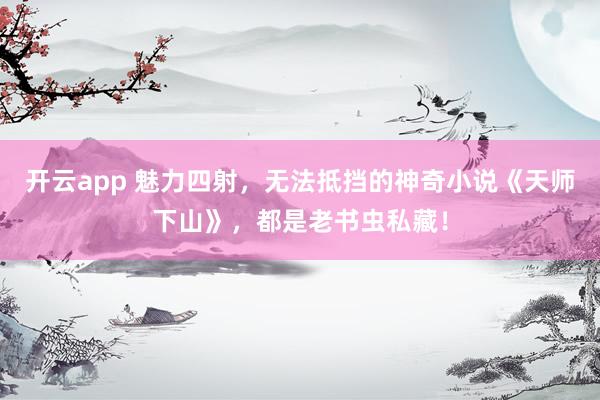 开云app 魅力四射，无法抵挡的神奇小说《天师下山》，都是老书虫私藏！
