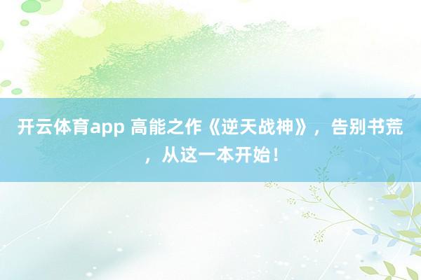 开云体育app 高能之作《逆天战神》，告别书荒，从这一本开始！