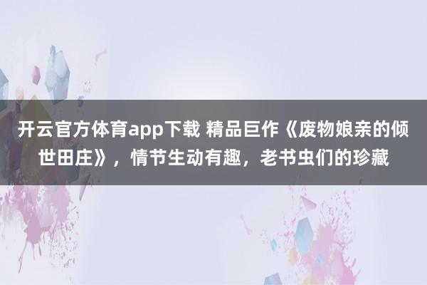 开云官方体育app下载 精品巨作《废物娘亲的倾世田庄》，情节生动有趣，老书虫们的珍藏