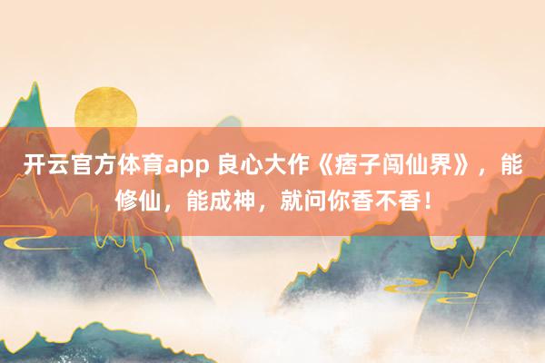 开云官方体育app 良心大作《痞子闯仙界》,能修仙,能成神,就问你香不香!