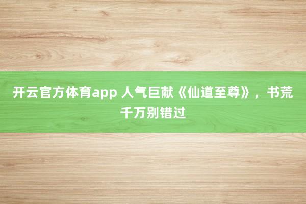 开云官方体育app 人气巨献《仙道至尊》，书荒千万别错过