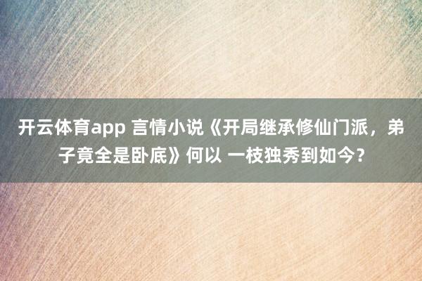 开云体育app 言情小说《开局继承修仙门派，弟子竟全是卧底》何以 一枝独秀到如今？