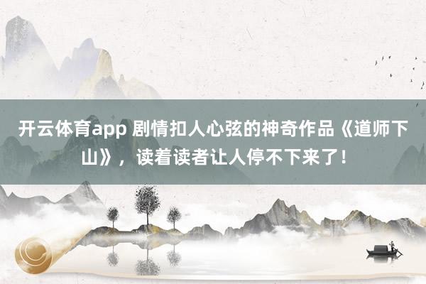 开云体育app 剧情扣人心弦的神奇作品《道师下山》，读着读者让人停不下来了！