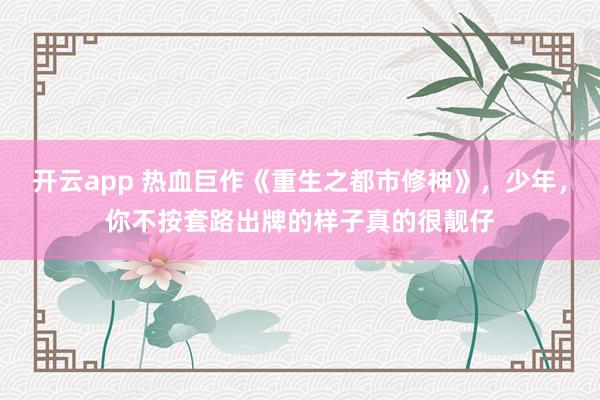 开云app 热血巨作《重生之都市修神》，少年，你不按套路出牌的样子真的很靓仔