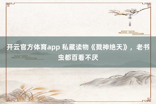 开云官方体育app 私藏读物《戮神绝天》，老书虫都百看不厌