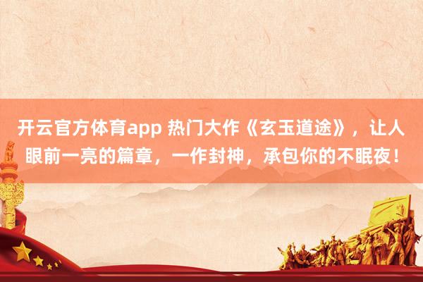 开云官方体育app 热门大作《玄玉道途》，让人眼前一亮的篇章，一作封神，承包你的不眠夜！