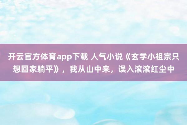 开云官方体育app下载 人气小说《玄学小祖宗只想回家躺平》，我从山中来，误入滚滚红尘中