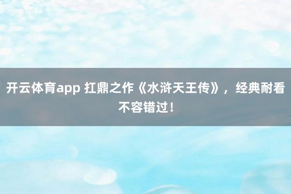 开云体育app 扛鼎之作《水浒天王传》，经典耐看不容错过！