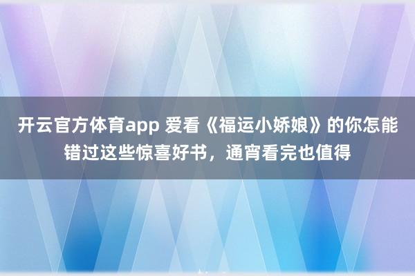 开云官方体育app 爱看《福运小娇娘》的你怎能错过这些惊喜好书，通宵看完也值得