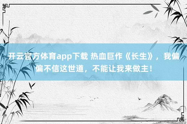 开云官方体育app下载 热血巨作《长生》,我偏偏不信这世道,不能让我来做主!