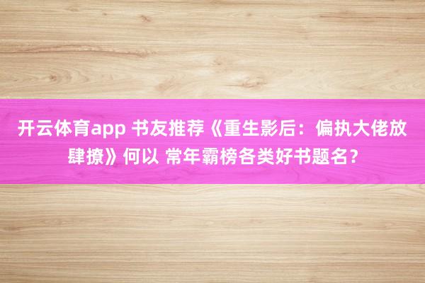 开云体育app 书友推荐《重生影后：偏执大佬放肆撩》何以 常年霸榜各类好书题名？