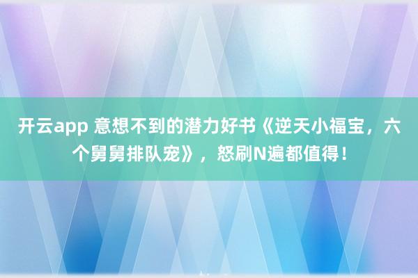 开云app 意想不到的潜力好书《逆天小福宝，六个舅舅排队宠》，怒刷N遍都值得！