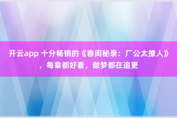 开云app 十分畅销的《春闺秘录：厂公太撩人》，每章都好看，做梦都在追更