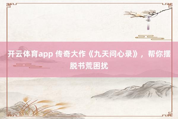 开云体育app 传奇大作《九天问心录》，帮你摆脱书荒困扰