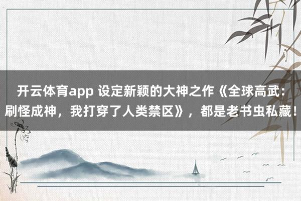 开云体育app 设定新颖的大神之作《全球高武：刷怪成神，我打穿了人类禁区》，都是老书虫私藏！