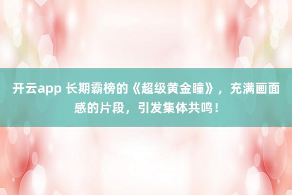 开云app 长期霸榜的《超级黄金瞳》，充满画面感的片段，引发集体共鸣！