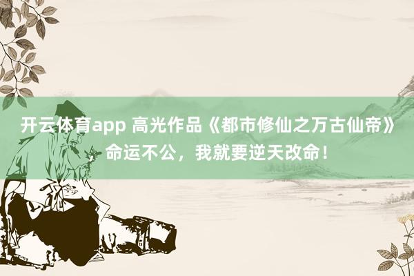开云体育app 高光作品《都市修仙之万古仙帝》，命运不公，我就要逆天改命！