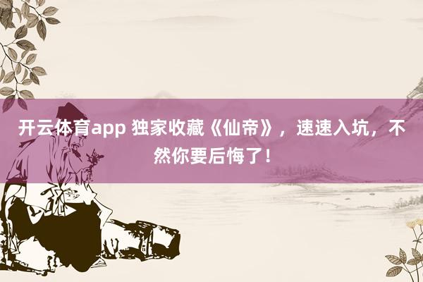 开云体育app 独家收藏《仙帝》，速速入坑，不然你要后悔了！